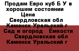 Продам Евро куб.Б/У,в хорошем состоянии. › Цена ­ 4 500 - Свердловская обл., Каменск-Уральский г. Сад и огород » Ёмкости   . Свердловская обл.,Каменск-Уральский г.